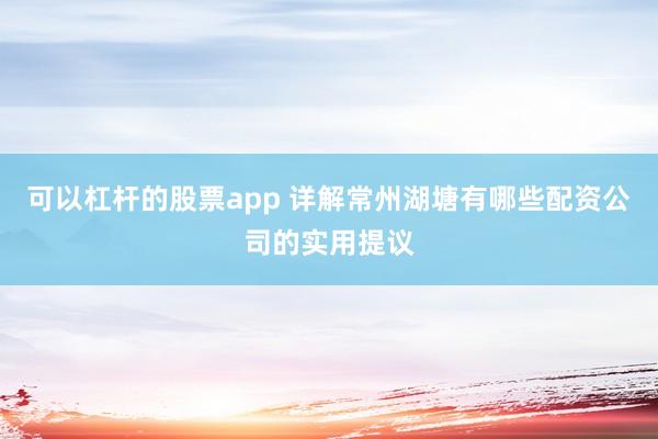 可以杠杆的股票app 详解常州湖塘有哪些配资公司的实用提议