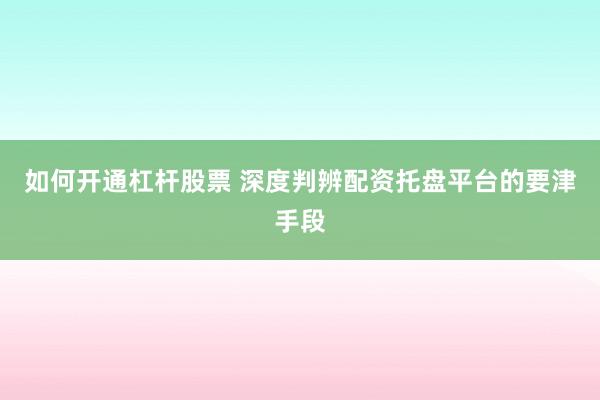 如何开通杠杆股票 深度判辨配资托盘平台的要津手段