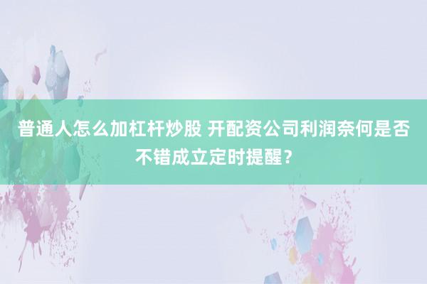 普通人怎么加杠杆炒股 开配资公司利润奈何是否不错成立定时提醒？