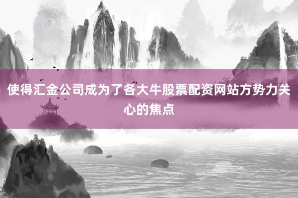 使得汇金公司成为了各大牛股票配资网站方势力关心的焦点