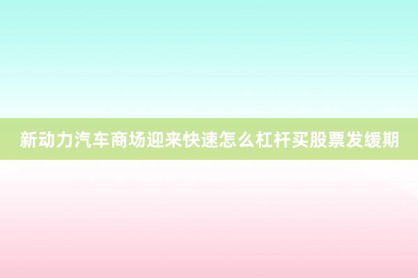 新动力汽车商场迎来快速怎么杠杆买股票发缓期