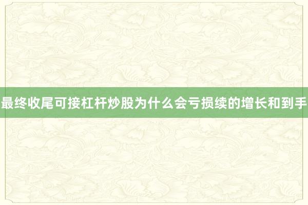 最终收尾可接杠杆炒股为什么会亏损续的增长和到手