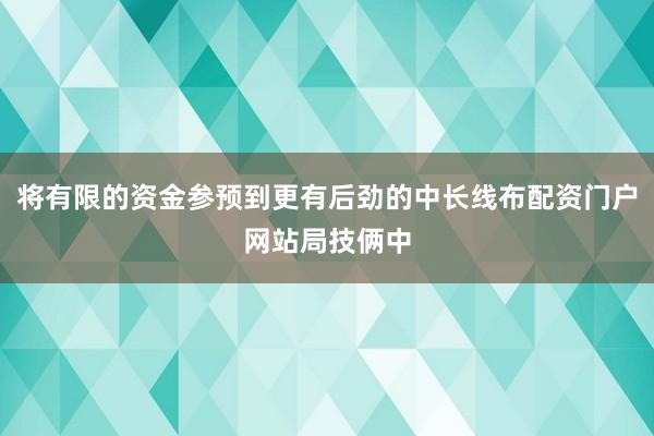 将有限的资金参预到更有后劲的中长线布配资门户网站局技俩中