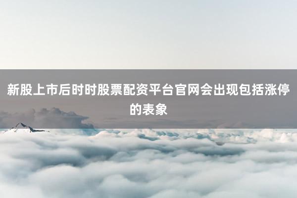 新股上市后时时股票配资平台官网会出现包括涨停的表象