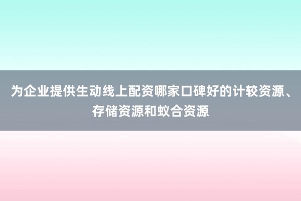 为企业提供生动线上配资哪家口碑好的计较资源、存储资源和蚁合资源
