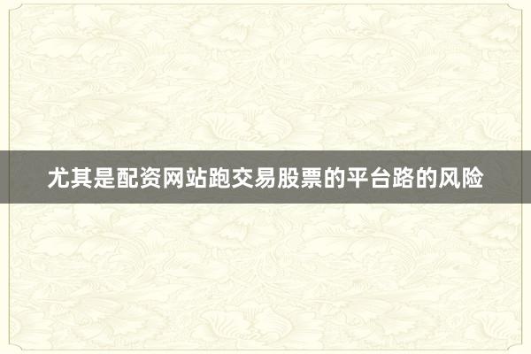尤其是配资网站跑交易股票的平台路的风险