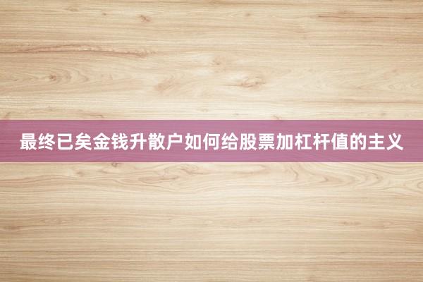 最终已矣金钱升散户如何给股票加杠杆值的主义