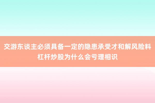 交游东谈主必须具备一定的隐患承受才和解风险料杠杆炒股为什么会亏理相识