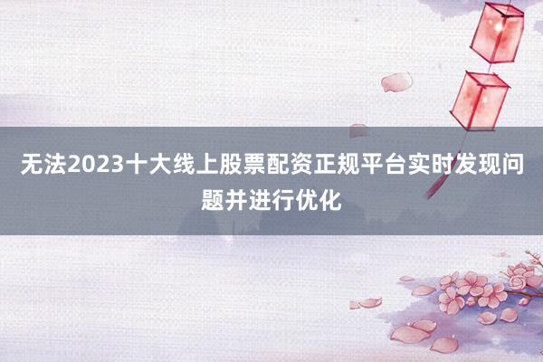 无法2023十大线上股票配资正规平台实时发现问题并进行优化