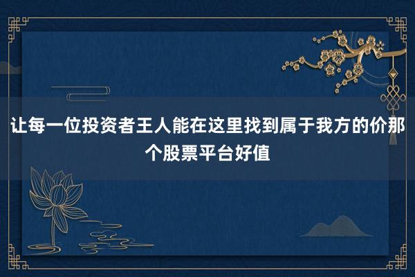 让每一位投资者王人能在这里找到属于我方的价那个股票平台好值