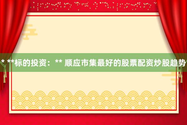* **标的投资：** 顺应市集最好的股票配资炒股趋势