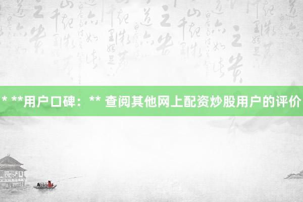 * **用户口碑：** 查阅其他网上配资炒股用户的评价