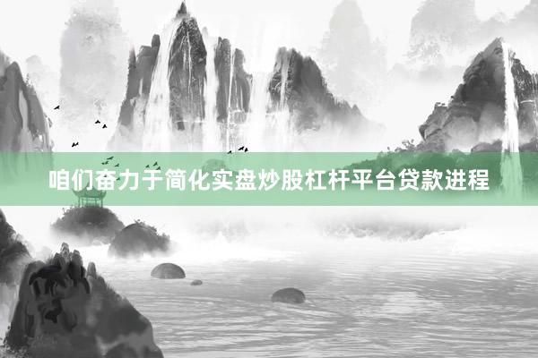 咱们奋力于简化实盘炒股杠杆平台贷款进程