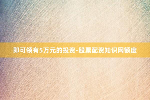 即可领有5万元的投资-股票配资知识网额度