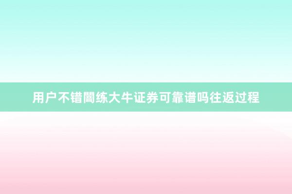 用户不错闇练大牛证券可靠谱吗往返过程
