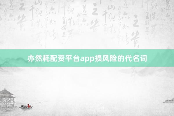 亦然耗配资平台app损风险的代名词