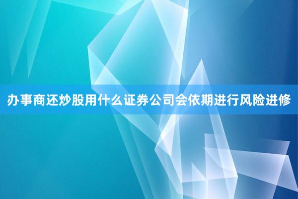 办事商还炒股用什么证券公司会依期进行风险进修