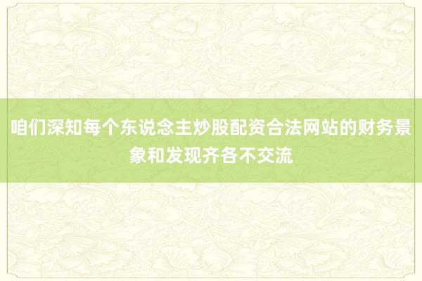 咱们深知每个东说念主炒股配资合法网站的财务景象和发现齐各不交流