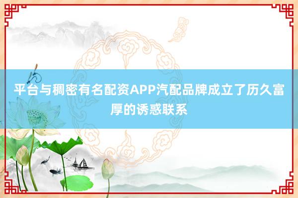 平台与稠密有名配资APP汽配品牌成立了历久富厚的诱惑联系