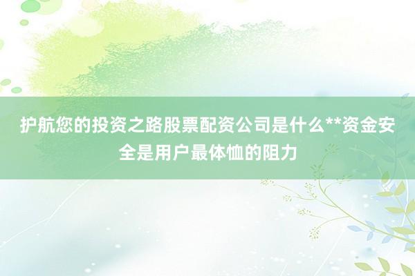 护航您的投资之路股票配资公司是什么**资金安全是用户最体恤的阻力