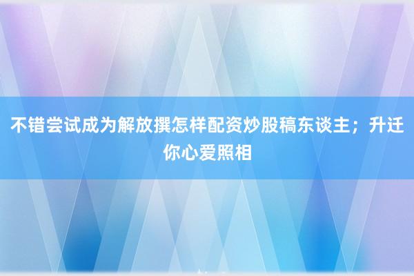 不错尝试成为解放撰怎样配资炒股稿东谈主；升迁你心爱照相