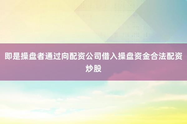 即是操盘者通过向配资公司借入操盘资金合法配资炒股