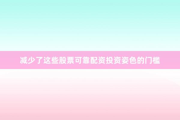 减少了这些股票可靠配资投资姿色的门槛