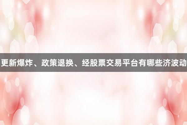 更新爆炸、政策退换、经股票交易平台有哪些济波动