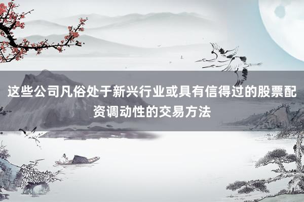 这些公司凡俗处于新兴行业或具有信得过的股票配资调动性的交易方法