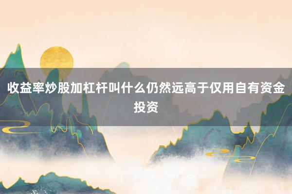 收益率炒股加杠杆叫什么仍然远高于仅用自有资金投资
