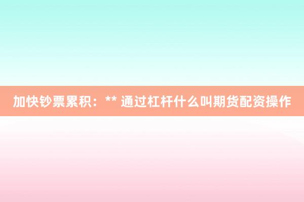 加快钞票累积：** 通过杠杆什么叫期货配资操作