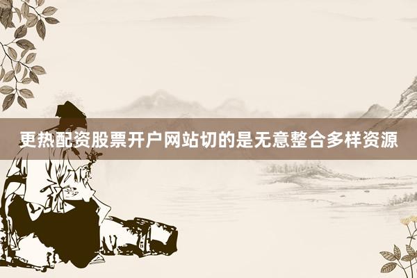 更热配资股票开户网站切的是无意整合多样资源