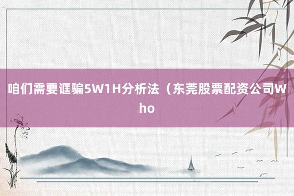 咱们需要诓骗5W1H分析法（东莞股票配资公司Who