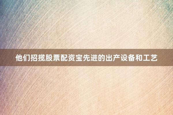 他们招揽股票配资宝先进的出产设备和工艺