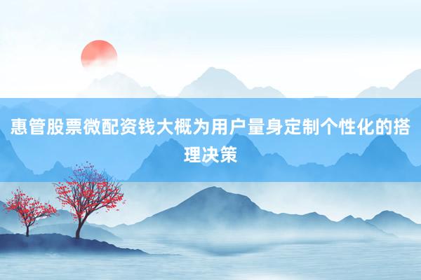 惠管股票微配资钱大概为用户量身定制个性化的搭理决策