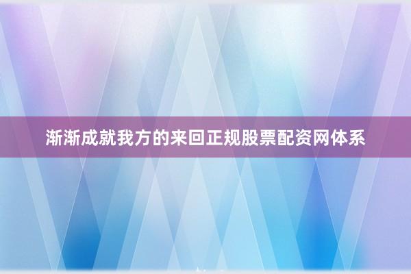 渐渐成就我方的来回正规股票配资网体系