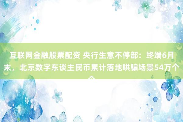 互联网金融股票配资 央行生意不停部:终端6月末,北京数字东谈主民币累计落地哄骗场景54万个