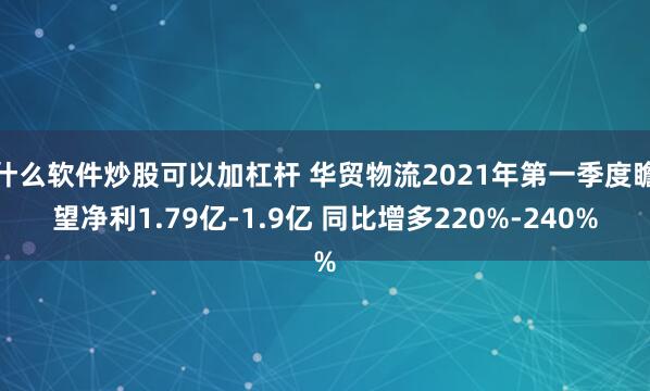 什么软件炒股可以加杠杆 华贸物流2021年第一季度瞻望净利1.79亿-1.9亿 同比增多220%-240%