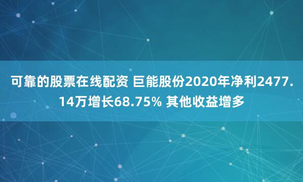 可靠的股票在线配资 巨能股份2020年净利2477.14万增长68.75% 其他收益增多