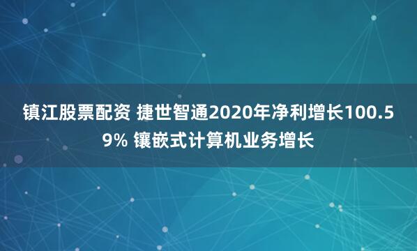 镇江股票配资 捷世智通2020年净利增长100.59% 镶嵌式计算机业务增长