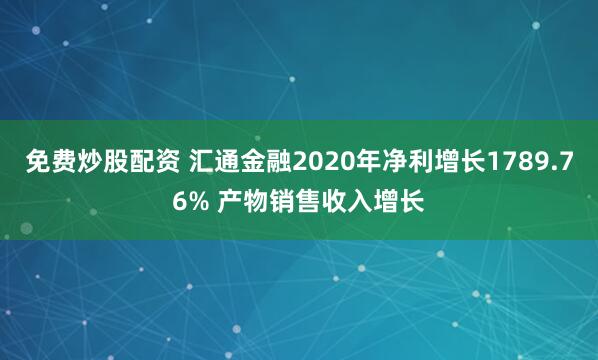 免费炒股配资 汇通金融2020年净利增长1789.76% 产物销售收入增长