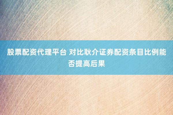 股票配资代理平台 对比耿介证券配资条目比例能否提高后果