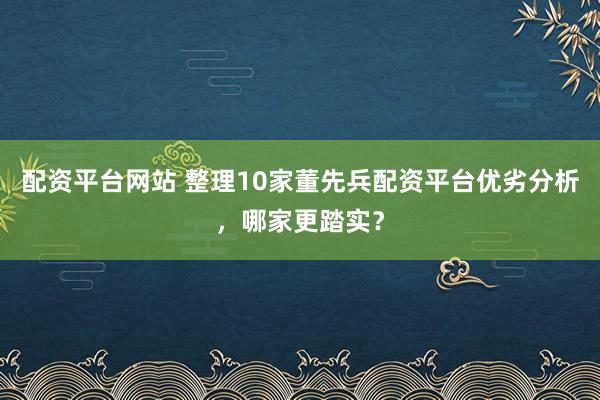 配资平台网站 整理10家董先兵配资平台优劣分析,哪家更踏实?