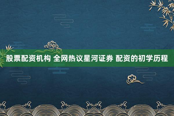 股票配资机构 全网热议星河证券 配资的初学历程