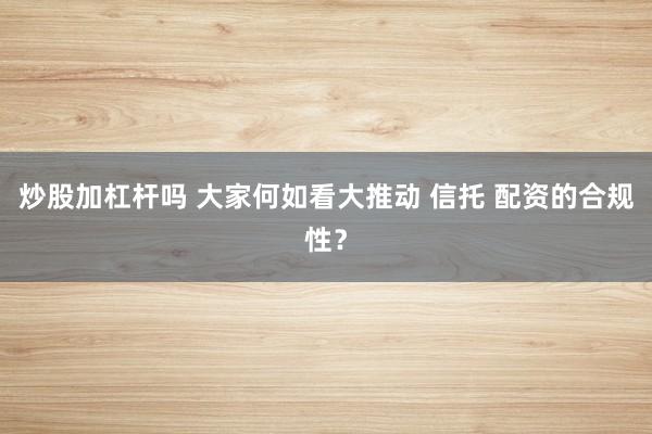 炒股加杠杆吗 大家何如看大推动 信托 配资的合规性？