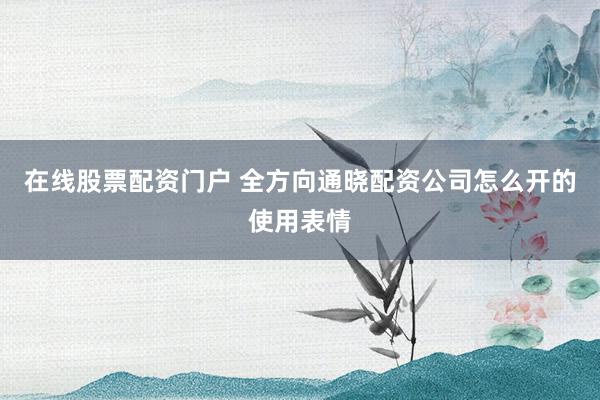 在线股票配资门户 全方向通晓配资公司怎么开的使用表情