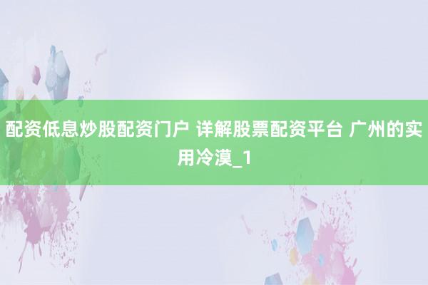配资低息炒股配资门户 详解股票配资平台 广州的实用冷漠_1