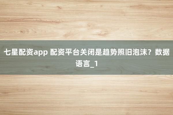 七星配资app 配资平台关闭是趋势照旧泡沫？数据语言_1