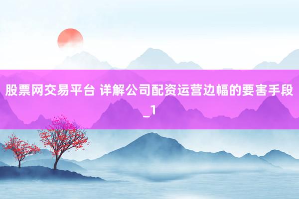 股票网交易平台 详解公司配资运营边幅的要害手段_1