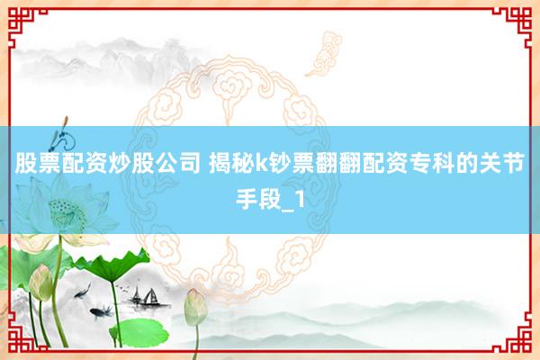 股票配资炒股公司 揭秘k钞票翻翻配资专科的关节手段_1